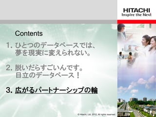Contents
１．ひとつのデータベースでは、
  夢を現実に変えられない。

２．脱いだらすごいんです。
  日立のデータベース！

３．広がるパートナーシップの輪


            © Hitachi, Ltd. 2012. All rights reserved.
 