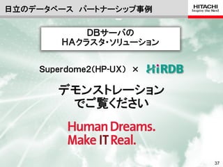 日立のデータベース パートナーシップ事例

            ＤＢサーバの
        ＨＡクラスタ・ソリューション


    Ｓｕｐｅｒｄｏｍｅ２（ＨＰ-ＵＸ） ×

       デモンストレーション
        でご覧ください



                          © Hitachi, Ltd. 2012. All rights reserved.   37
 