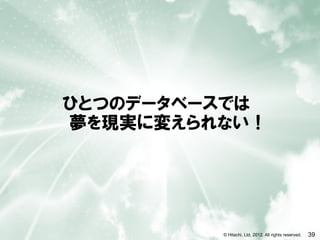 ひとつのデータベースでは
夢を現実に変えられない！




         © Hitachi, Ltd. 2012. All rights reserved.   39
 