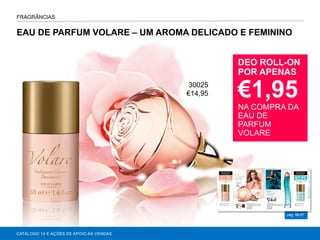 EAU DE PARFUM VOLARE – UM AROMA DELICADO E FEMININO
pág. 66-67
CATÁLOGO 14 E AÇÕES DE APOIO ÀS VENDAS
DEO ROLL-ON
POR APENAS
€1,95
NA COMPRA DA
EAU DE
PARFUM
VOLARE
FRAGRÂNCIAS
AGRANCE
30025
€14,95
 