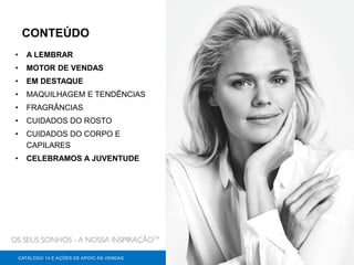 CONTEÚDO
• A LEMBRAR
• MOTOR DE VENDAS
• EM DESTAQUE
• MAQUILHAGEM E TENDÊNCIAS
• FRAGRÂNCIAS
• CUIDADOS DO ROSTO
• CUIDADOS DO CORPO E
CAPILARES
• CELEBRAMOS A JUVENTUDE
CATÁLOGO 14 E AÇÕES DE APOIO ÀS VENDAS
 