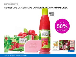pág. 104-105
+ DE
50%DESCONTO
CUIDADOS DO CORPO
CATÁLOGO 14 E AÇÕES DE APOIO ÀS VENDAS
REFRESQUE OS SENTIDOS COM A ENERGIA DA FRAMBOESA!
22668
€1,45
22670
€5,95
 
