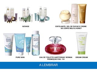 A LEMBRAR
PURE SKIN EAU DE TOILETTE HAPPYDISIAC WOMAN
PROMOÇÃO PÁG. 119
DREAM CREAM
NOVAGE ESFOLIANTE, GEL DE DUCHE E CREME
DE CORPO MILK & HONEY
 