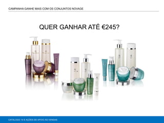 CATÁLOGO 14 E AÇÕES DE APOIO ÀS VENDAS
CAMPANHA GANHE MAIS COM OS CONJUNTOS NOVAGE
QUER GANHAR ATÉ €245?
 