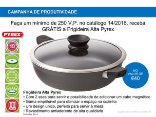 Copyright ©2015 by Oriflame Cosmetics SA
CAMPANHA DE PRODUTIVIDADE
Faça um mínimo de 250 V.P. no catálogo 14/2016, receba
GRÁTIS a Frigideira Alta Pyrex
Frigideira Alta Pyrex
• Com 2 asas para servir e possibilidade de adicionar um cabo magnético
• Gama empilhável para otimizar o espaço na cozinha
• Um design único, perfeito para servir à mesa
• Revestimento antiaderente de alta qualidade
Dimensões: 24 cm
 