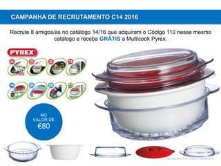 Copyright ©2015 by Oriflame Cosmetics SA
CAMPANHA DE RECRUTAMENTO C14 2016
Recrute 8 amigos/as no catálogo 14/16 que adquiram o Código 110 nesse mesmo
catálogo e receba GRÁTIS a Multicook Pyrex.
 