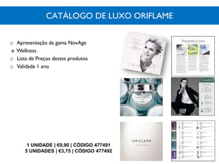 CATÁLOGO DE LUXO ORIFLAME
1 UNIDADE | €0,90 | CÓDIGO 477491
5 UNIDADES | €3,75 | CÓDIGO 477492
o Apresentação da gama NovAge
e Wellness
o Lista de Preços destes produtos
o Validade 1 ano
 
