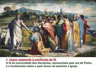 2. Jesus responde à confissão de fé
A fé da comunidade dos discípulos, apresentada pela voz de Pedro,
é o fundamento sobre o qual Jesus vai assentar a Igreja.
 