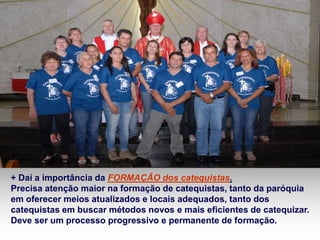 + Daí a importância da FORMAÇÃO dos catequistas. 
Precisa atenção maior na formação de catequistas, tanto da paróquia 
em oferecer meios atualizados e locais adequados, tanto dos 
catequistas em buscar métodos novos e mais eficientes de catequizar. 
Deve ser um processo progressivo e permanente de formação. 
 