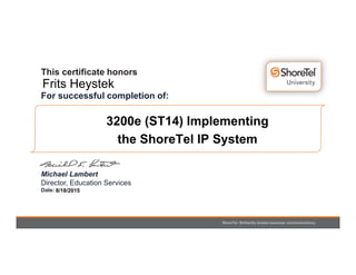 ShoreTel. Brilliantly simple business communications.
This certificate honors
For successful completion of:
Michael Lambert
Director, Education Services
Date:
Frits Heystek
3200e (ST14) Implementing
the ShoreTel IP System
Certification
8/18/2015
 
