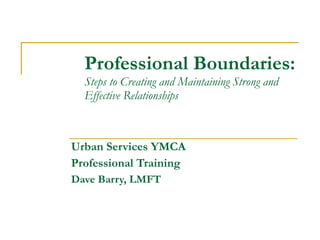 Professional Boundaries:
Steps to Creating and Maintaining Strong and
Effective Relationships
Urban Services YMCA
Professional Training
Dave Barry, LMFT
 