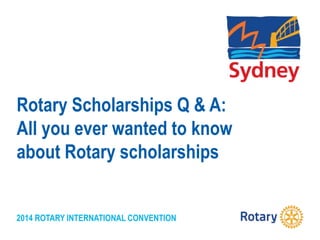 2014 ROTARY INTERNATIONAL CONVENTION
Rotary Scholarships Q & A:
All you ever wanted to know
about Rotary scholarships
 