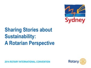 2014 ROTARY INTERNATIONAL CONVENTION
Sharing Stories about
Sustainability:
A Rotarian Perspective
 