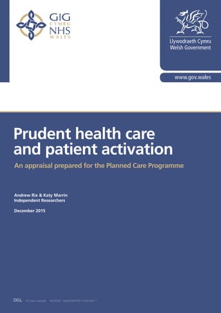 Improving our planned care services	 Newsletter 1
Prudent health care
and patient activation
An appraisal prepared for the Planned Care Programme
Andrew Rix & Katy Marrin
Independent Researchers
December 2015
© Crown copyright WG28160 Digital ISBN 978 1 4734 6031 7
 