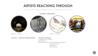ARTISTS REACHING THROUGH 
CONCEPT | INSPIRATION 
BEILI LIU - ‘Recall’ VEXTA - ‘Untitled’ 
04. 
ENTRY IN 2013 ASID STUDENT DESIGN COMPETITION: SHELTER 
CONCEPT - ‘DEFINING IMPERMANENCE’ PROJECT OVERVIEW 
COMMERCIAL DESIGN 
40,000 SQ FT 
PROGRAMS USED: REVIT ARCHITECTURE 2014 
SKETCHUP PRO 
INDESIGN 
PHOTOSHOP 
 