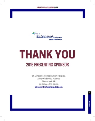 SPONSOR
10
HEALTHPROFESSIONSFAIR
THANK YOU PRESENTING SPONSOR
2016
THANK YOU
2016 PRESENTING SPONSOR
St. Vincent's Rehabilitation Hospital
2201 Wildwood Avenue
Sherwood, AR
501) 834-1800 72120
stvincentrehabhospital.com
 