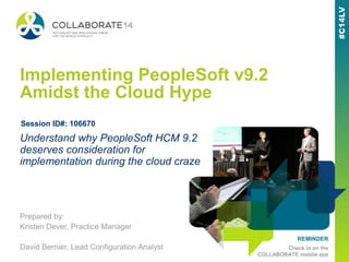 REMINDER
Check in on the
COLLABORATE mobile app
Implementing PeopleSoft v9.2
Amidst the Cloud Hype
Prepared by:
Kristen Dever, Practice Manager
David Bernier, Lead Configuration Analyst
Understand why PeopleSoft HCM 9.2
deserves consideration for
implementation during the cloud craze
Session ID#: 106670
 