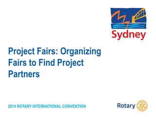 2014 ROTARY INTERNATIONAL CONVENTION
Project Fairs: Organizing
Fairs to Find Project
Partners
 