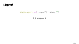 Идея!
static_assert(std::is_pod<T>::value, "")
T { args... }
13 / 57
 