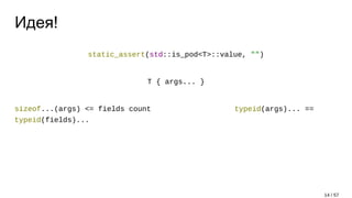 Идея!
static_assert(std::is_pod<T>::value, "")
T { args... }
sizeof...(args) <= fields count typeid(args)... ==
typeid(fields)...
14 / 57
 