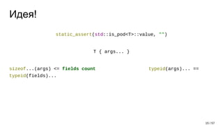 Идея!
static_assert(std::is_pod<T>::value, "")
T { args... }
sizeof...(args) <= fields count typeid(args)... ==
typeid(fields)...
15 / 57
 