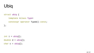 Ubiq
struct ubiq {
template <class Type>
constexpr operator Type&() const;
};
int i = ubiq{};
double d = ubiq{};
char c = ubiq{};
18 / 57
 