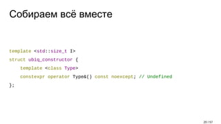 Собираем всё вместе
template <std::size_t I>
struct ubiq_constructor {
template <class Type>
constexpr operator Type&() const noexcept; // Undefined
};
20 / 57
 
