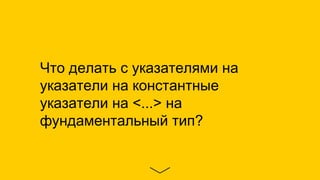 Что делать с указателями на
указатели на константные
указатели на <...> на
фундаментальный тип?
 