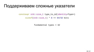 Поддерживаем сложные указатели
constexpr std::size_t type_to_id(identity<Type>)
sizeof(std::size_t) * 8 == 64/32 bits
fundamental types < 32
39 / 57
 