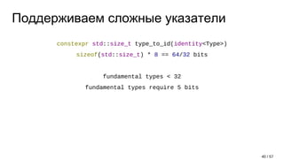 Поддерживаем сложные указатели
constexpr std::size_t type_to_id(identity<Type>)
sizeof(std::size_t) * 8 == 64/32 bits
fundamental types < 32
fundamental types require 5 bits
40 / 57
 