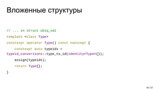 Вложенные структуры
// ... in struct ubiq_val
template <class Type>
constexpr operator Type() const noexcept {
constexpr auto typeids =
typeid_conversions::type_to_id(identity<Type>{});
assign(typeids);
return Type{};
}
45 / 57
 