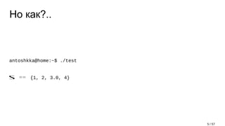 Но как?..
antoshkka@home:~$ ./test
s == {1, 2, 3.0, 4}
5 / 57
 
