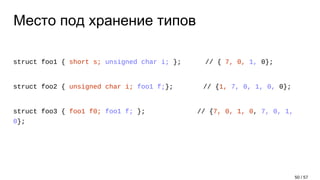 Место под хранение типов
struct foo1 { short s; unsigned char i; }; // { 7, 0, 1, 0};
struct foo2 { unsigned char i; foo1 f;}; // {1, 7, 0, 1, 0, 0};
struct foo3 { foo1 f0; foo1 f; }; // {7, 0, 1, 0, 7, 0, 1,
0};
50 / 57
 