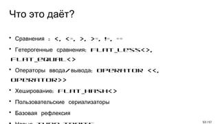Что это даёт?
●
: <, <=, >, >=, !=, ==Сравнения
●
: flat_less<>,Гетерогенные сравнения
flat_equal<>
●
/ : operator <<,Операторы ввода вывода
operator>>
●
: flat_hash<>Хеширование
●
Пользовательские сериализаторы
●
Базовая рефлексия
53 / 57
 