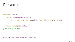 Примеры
namespace foo {
struct comparable_struct {
int i; short s; char data[50]; bool bl; int a,b,c,d,e,f;
};
using namespace pod_ops;
} // namespace foo
std::set<foo::comparable_struct> s;
54 / 57
 