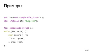 Примеры
std::set<foo::comparable_struct> s;
std::ifstream ifs("dump.txt");
foo::comparable_struct cs;
while (ifs >> cs) {
char ignore = {};
ifs >> ignore;
s.insert(cs);
}
56 / 57
 