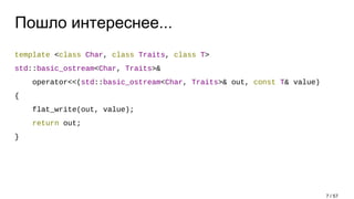 Пошло интереснее...
template <class Char, class Traits, class T>
std::basic_ostream<Char, Traits>&
operator<<(std::basic_ostream<Char, Traits>& out, const T& value)
{
flat_write(out, value);
return out;
}
7 / 57
 