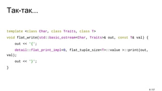 Так-так...
template <class Char, class Traits, class T>
void flat_write(std::basic_ostream<Char, Traits>& out, const T& val) {
out << '{';
detail::flat_print_impl<0, flat_tuple_size<T>::value >::print(out,
val);
out << '}';
}
8 / 57
 