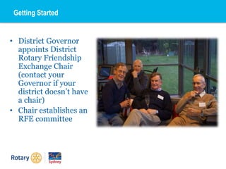 Getting Started
• District Governor
appoints District
Rotary Friendship
Exchange Chair
(contact your
Governor if your
district doesn’t have
a chair)
• Chair establishes an
RFE committee
 