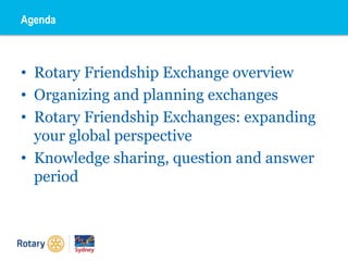 • Rotary Friendship Exchange overview
• Organizing and planning exchanges
• Rotary Friendship Exchanges: expanding
your global perspective
• Knowledge sharing, question and answer
period
Agenda
 
