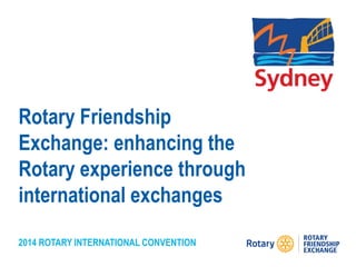 2014 ROTARY INTERNATIONAL CONVENTION
Rotary Friendship
Exchange: enhancing the
Rotary experience through
international exchanges
 