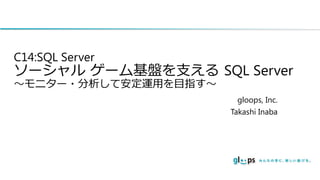C14:SQL Server

ソーシャル ゲーム基盤を支える SQL Server
～モニター・分析して安定運用を目指す～

gloops, Inc.
Takashi Inaba

 