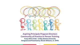 1
Aspiring Principals Program Directors
Community of Practice In-Person Training
9 July 2014 | 8:30a - 5:00p | Boston University
Designed and Presented by: Nicole Williams, Sr. APPD
 