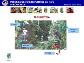 - 261 -
Pontificia Universidad Católica del Perú
TOPOGRAFÍA Profesor: José L. Reyes
TAQUIMETRÍA
PRISMA
TRIPODE
ESTACION
TOTAL
BASTON
 
