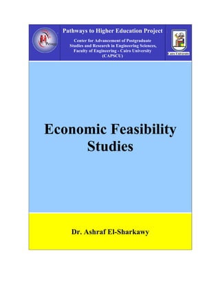 Pathways to Higher Education Project
      Center for Advancement of Postgraduate
    Studies and Research in Engineering Sciences,
      Faculty of Engineering - Cairo University
                     (CAPSCU)




Economic Feasibility
     Studies




     Dr. Ashraf El-Sharkawy
 