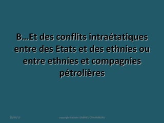 B…Et des conflits intraétatiquesB…Et des conflits intraétatiques
entre des Etats et des ethnies ouentre des Etats et des ethnies ou
entre ethnies et compagniesentre ethnies et compagnies
pétrolièrespétrolières
10/09/13 copyright Kattalin GABRIEL-OYHAMBURU
 