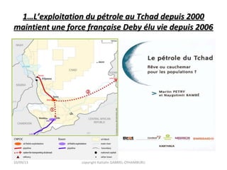 1…L’exploitation du pétrole au Tchad depuis 20001…L’exploitation du pétrole au Tchad depuis 2000
maintient une force française Deby élu vie depuis 2006maintient une force française Deby élu vie depuis 2006
10/09/13 copyright Kattalin GABRIEL-OYHAMBURU
 