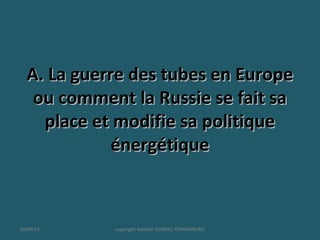 A. La guerre des tubes en EuropeA. La guerre des tubes en Europe
ou comment la Russie se fait saou comment la Russie se fait sa
place et modifie sa politiqueplace et modifie sa politique
énergétiqueénergétique
10/09/13 copyright Kattalin GABRIEL-OYHAMBURU
 