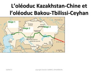 L’oléoduc Kazakhstan-Chine etL’oléoduc Kazakhstan-Chine et
l’oléoduc Bakou-Tbilissi-Ceyhanl’oléoduc Bakou-Tbilissi-Ceyhan
10/09/13 copyright Kattalin GABRIEL-OYHAMBURU
 