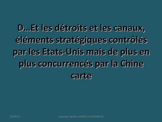 D…Et les détroits et les canaux,D…Et les détroits et les canaux,
éléments stratégiques contrôléséléments stratégiques contrôlés
par les Etats-Unis mais de plus enpar les Etats-Unis mais de plus en
plus concurrencés par la Chineplus concurrencés par la Chine
cartecarte
10/09/13 copyright Kattalin GABRIEL-OYHAMBURU
 